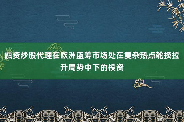 融资炒股代理在欧洲蓝筹市场处在复杂热点轮换拉升局势中下的投资