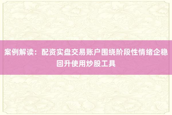 案例解读：配资实盘交易账户围绕阶段性情绪企稳回升使用炒股工具