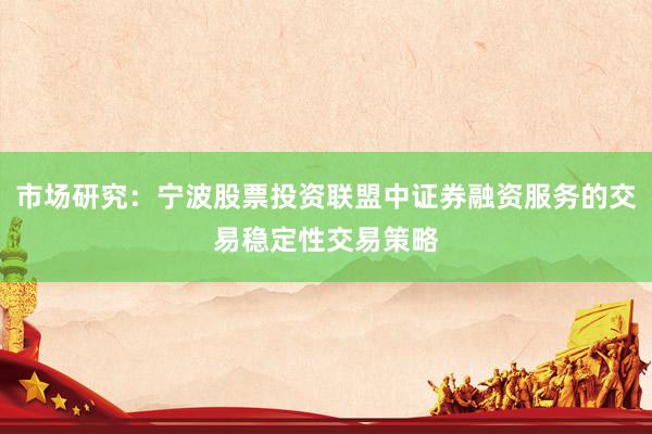 市场研究：宁波股票投资联盟中证券融资服务的交易稳定性交易策略