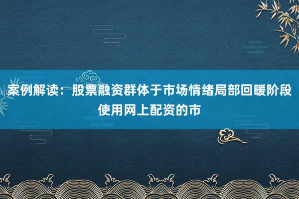 案例解读：股票融资群体于市场情绪局部回暖阶段使用网上配资的市