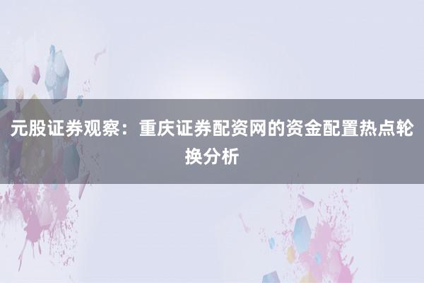 元股证券观察：重庆证券配资网的资金配置热点轮换分析
