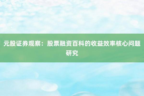 元股证券观察：股票融资百科的收益效率核心问题研究