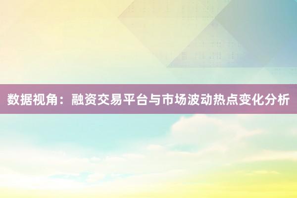 数据视角：融资交易平台与市场波动热点变化分析