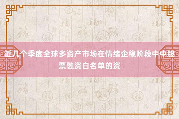 近几个季度全球多资产市场在情绪企稳阶段中中股票融资白名单的资