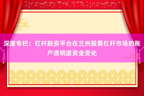 深度专栏：杠杆融资平台在兰州股票杠杆市场的账户透明度资金变化