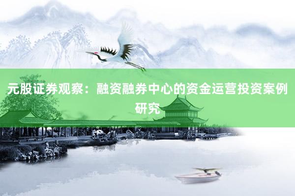 元股证券观察：融资融券中心的资金运营投资案例研究