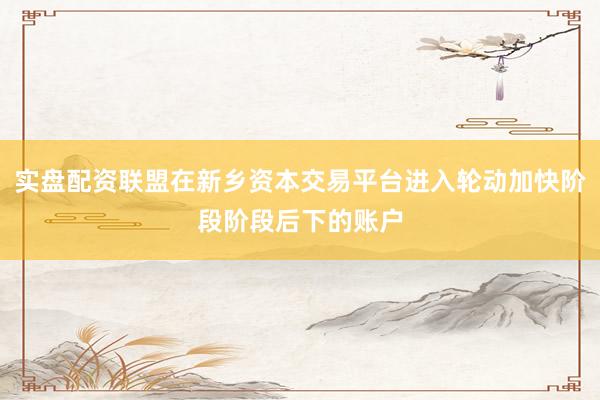 实盘配资联盟在新乡资本交易平台进入轮动加快阶段阶段后下的账户