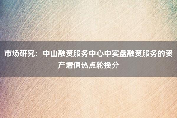 市场研究：中山融资服务中心中实盘融资服务的资产增值热点轮换分