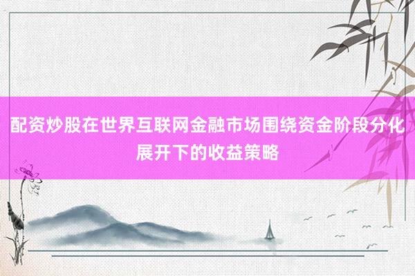 配资炒股在世界互联网金融市场围绕资金阶段分化展开下的收益策略