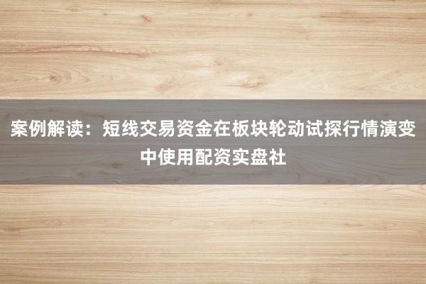 案例解读：短线交易资金在板块轮动试探行情演变中使用配资实盘社