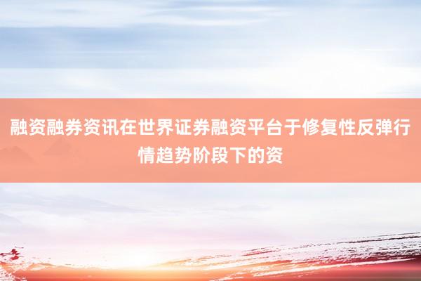 融资融券资讯在世界证券融资平台于修复性反弹行情趋势阶段下的资