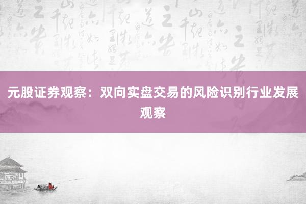 元股证券观察：双向实盘交易的风险识别行业发展观察
