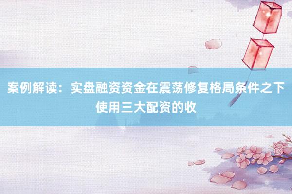 案例解读：实盘融资资金在震荡修复格局条件之下使用三大配资的收