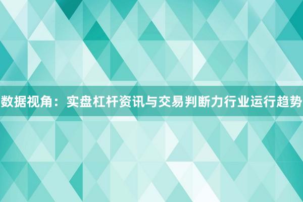 数据视角：实盘杠杆资讯与交易判断力行业运行趋势