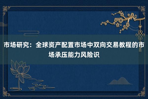 市场研究：全球资产配置市场中双向交易教程的市场承压能力风险识
