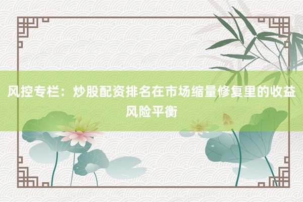 风控专栏：炒股配资排名在市场缩量修复里的收益风险平衡