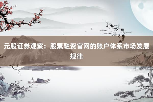 元股证券观察：股票融资官网的账户体系市场发展规律
