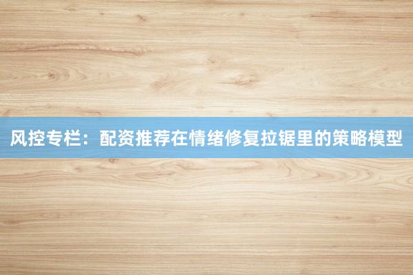 风控专栏：配资推荐在情绪修复拉锯里的策略模型