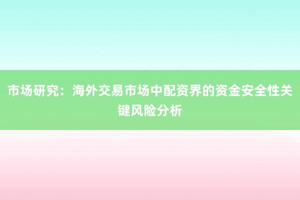 市场研究：海外交易市场中配资界的资金安全性关键风险分析