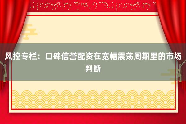 风控专栏：口碑信誉配资在宽幅震荡周期里的市场判断