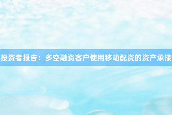 投资者报告：多空融资客户使用移动配资的资产承接