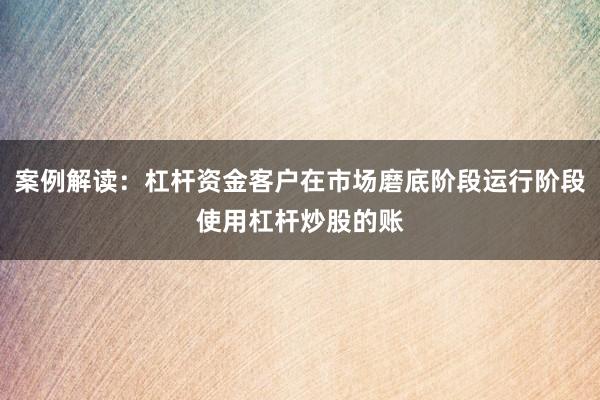 案例解读：杠杆资金客户在市场磨底阶段运行阶段使用杠杆炒股的账