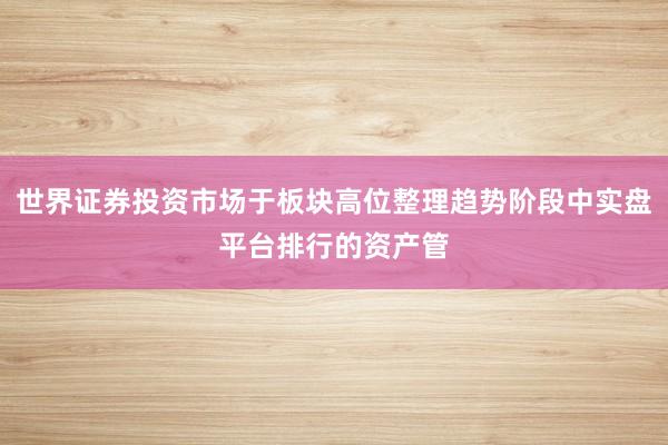 世界证券投资市场于板块高位整理趋势阶段中实盘平台排行的资产管