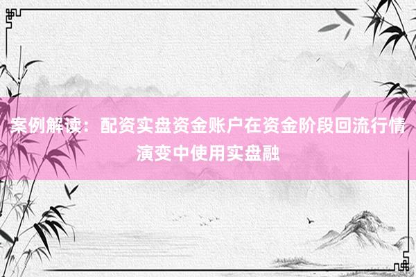案例解读：配资实盘资金账户在资金阶段回流行情演变中使用实盘融