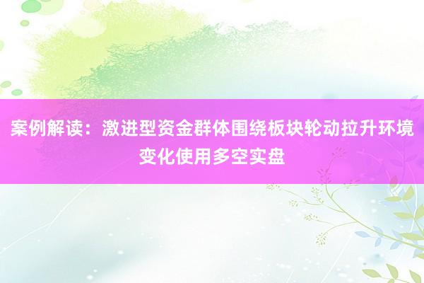 案例解读：激进型资金群体围绕板块轮动拉升环境变化使用多空实盘
