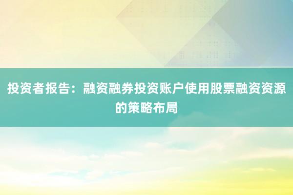 投资者报告：融资融券投资账户使用股票融资资源的策略布局