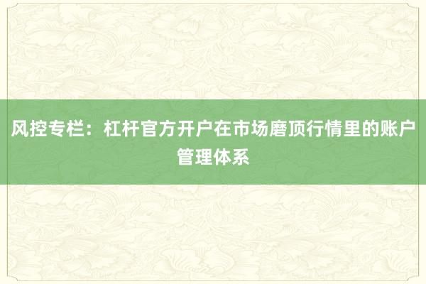风控专栏：杠杆官方开户在市场磨顶行情里的账户管理体系