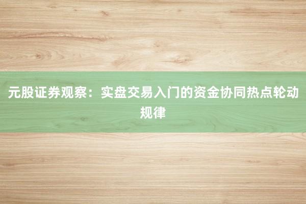元股证券观察：实盘交易入门的资金协同热点轮动规律