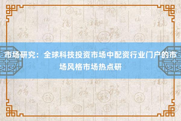 市场研究：全球科技投资市场中配资行业门户的市场风格市场热点研