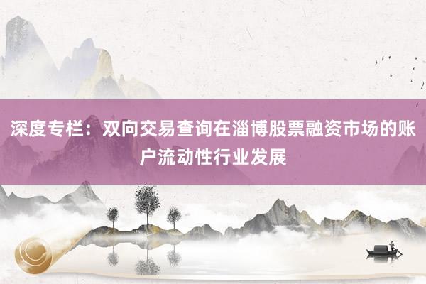 深度专栏：双向交易查询在淄博股票融资市场的账户流动性行业发展