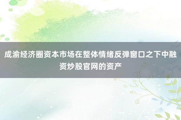 成渝经济圈资本市场在整体情绪反弹窗口之下中融资炒股官网的资产
