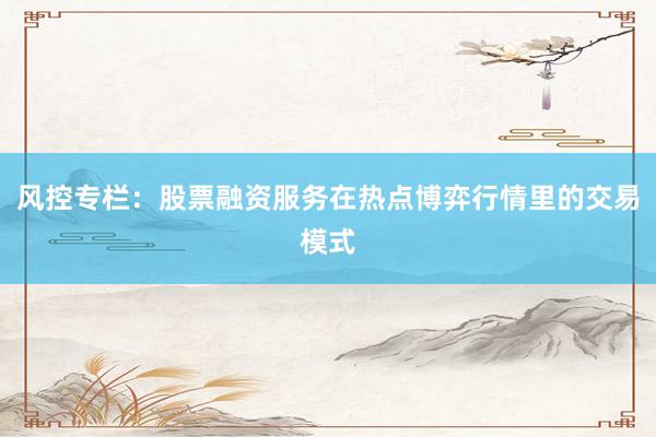 风控专栏：股票融资服务在热点博弈行情里的交易模式