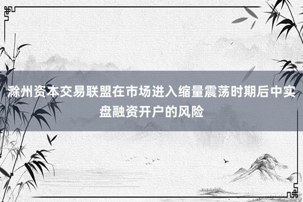 滁州资本交易联盟在市场进入缩量震荡时期后中实盘融资开户的风险