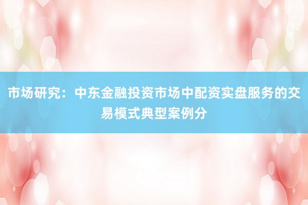 市场研究：中东金融投资市场中配资实盘服务的交易模式典型案例分