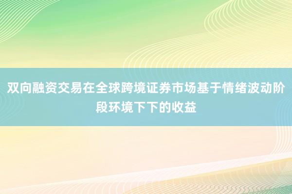 双向融资交易在全球跨境证券市场基于情绪波动阶段环境下下的收益