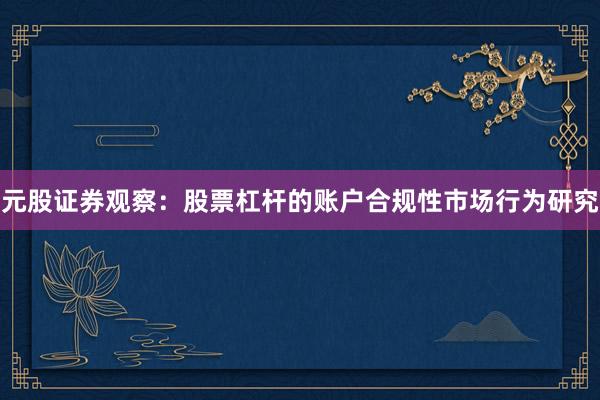 元股证券观察：股票杠杆的账户合规性市场行为研究