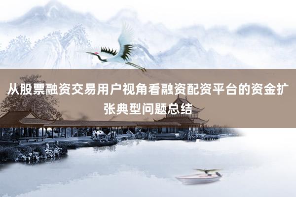 从股票融资交易用户视角看融资配资平台的资金扩张典型问题总结
