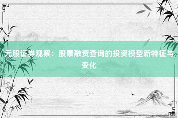 元股证券观察：股票融资查询的投资模型新特征与变化