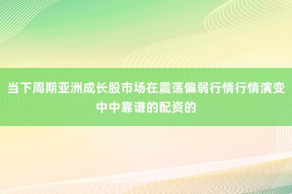 当下周期亚洲成长股市场在震荡偏弱行情行情演变中中靠谱的配资的