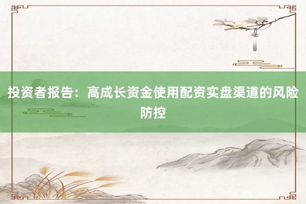投资者报告：高成长资金使用配资实盘渠道的风险防控