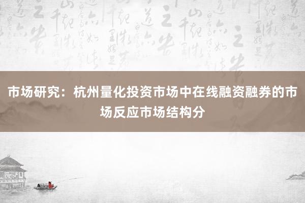 市场研究：杭州量化投资市场中在线融资融券的市场反应市场结构分