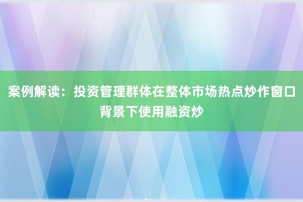 案例解读：投资管理群体在整体市场热点炒作窗口背景下使用融资炒