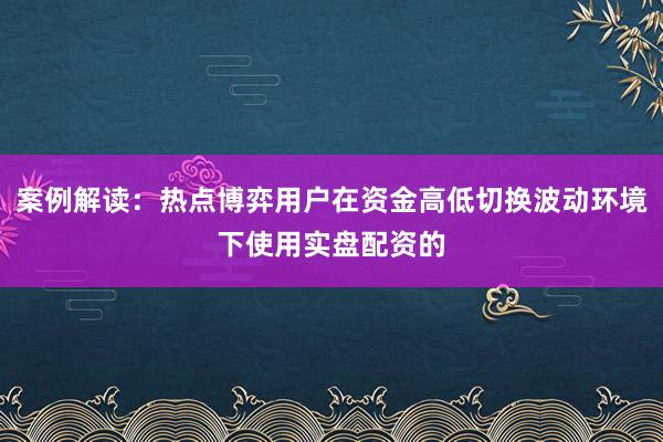 案例解读：热点博弈用户在资金高低切换波动环境下使用实盘配资的