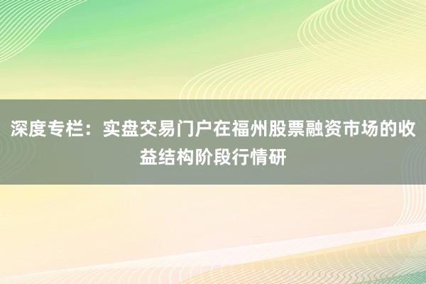 深度专栏：实盘交易门户在福州股票融资市场的收益结构阶段行情研