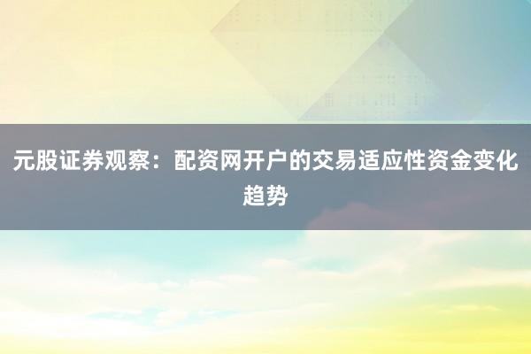 元股证券观察：配资网开户的交易适应性资金变化趋势