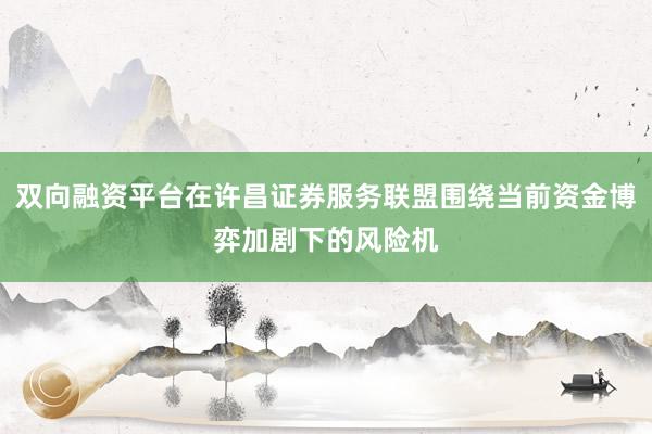 双向融资平台在许昌证券服务联盟围绕当前资金博弈加剧下的风险机